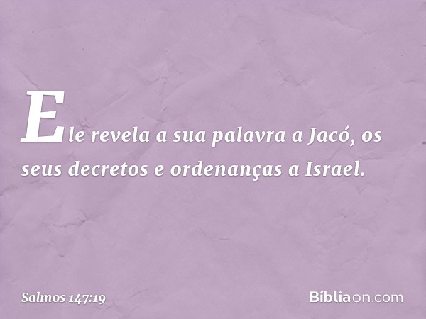 Ele revela a sua palavra a Jacó,
os seus decretos e ordenanças a Israel. -- Salmo 147:19