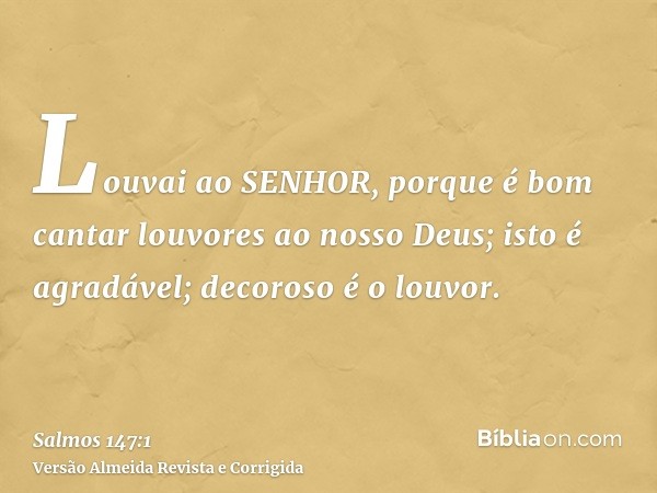 Louvai ao SENHOR, porque é bom cantar louvores ao nosso Deus; isto é agradável; decoroso é o louvor.