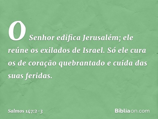 O Senhor edifica Jerusalém;
ele reúne os exilados de Israel. Só ele cura os de coração quebrantado
e cuida das suas feridas. -- Salmo 147:2-3