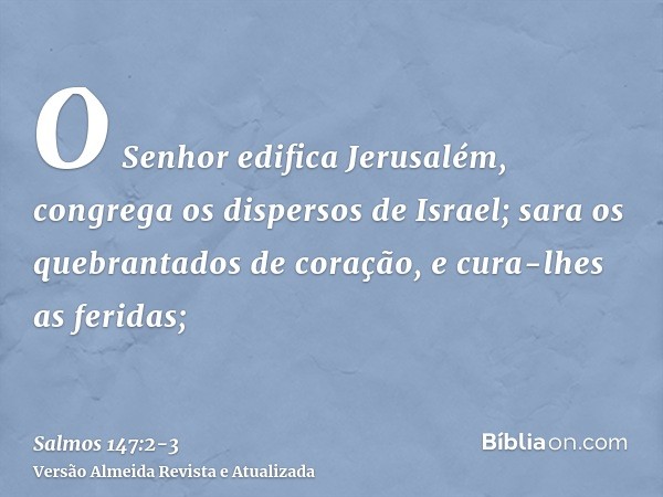 O Senhor edifica Jerusalém, congrega os dispersos de Israel;sara os quebrantados de coração, e cura-lhes as feridas;