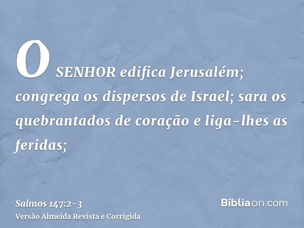 O SENHOR edifica Jerusalém; congrega os dispersos de Israel;sara os quebrantados de coração e liga-lhes as feridas;