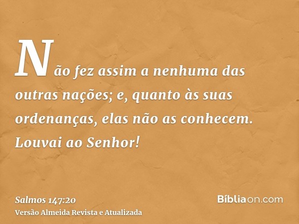 Não fez assim a nenhuma das outras nações; e, quanto às suas ordenanças, elas não as conhecem. Louvai ao Senhor!