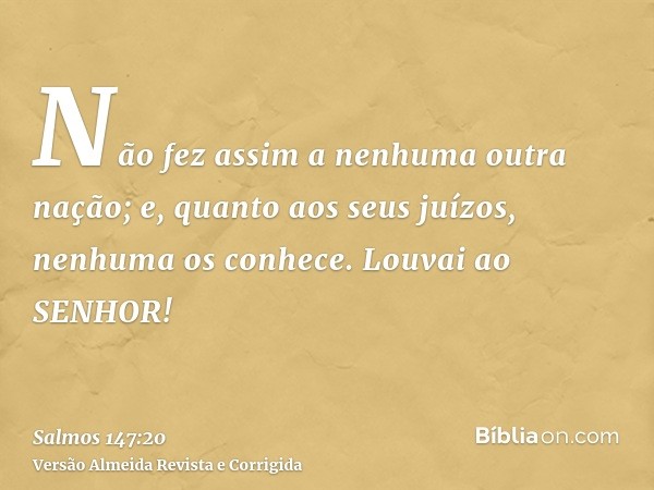 Não fez assim a nenhuma outra nação; e, quanto aos seus juízos, nenhuma os conhece. Louvai ao SENHOR!