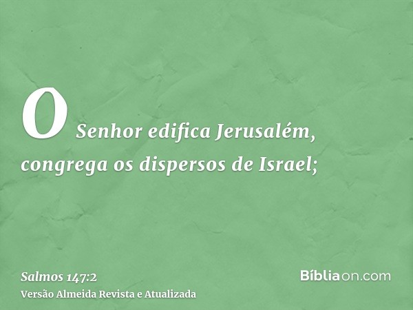 O Senhor edifica Jerusalém, congrega os dispersos de Israel;