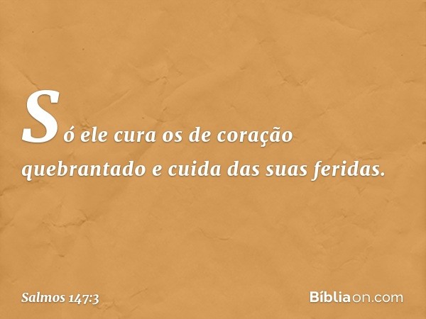 Só ele cura os de coração quebrantado
e cuida das suas feridas. -- Salmo 147:3