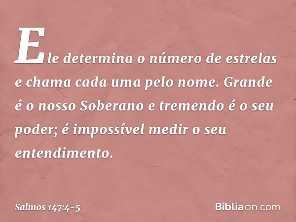 Ele determina o número de estrelas
e chama cada uma pelo nome. Grande é o nosso Soberano
e tremendo é o seu poder;
é impossível medir o seu entendimento. -- Sal