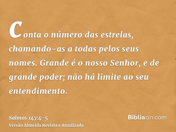 conta o número das estrelas, chamando-as a todas pelos seus nomes.Grande é o nosso Senhor, e de grande poder; não há limite ao seu entendimento.