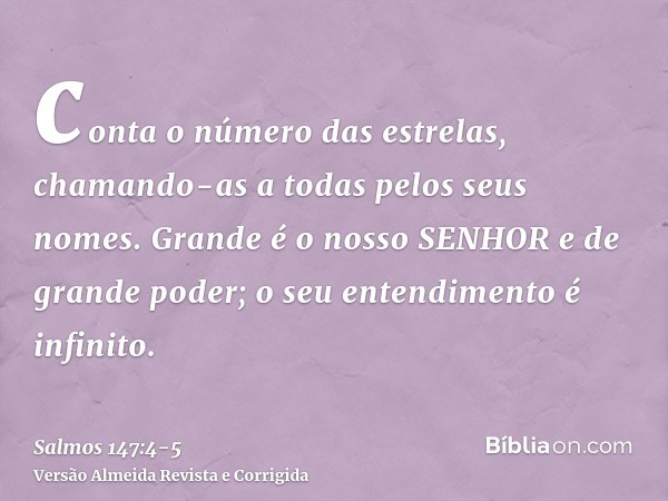 conta o número das estrelas, chamando-as a todas pelos seus nomes.Grande é o nosso SENHOR e de grande poder; o seu entendimento é infinito.