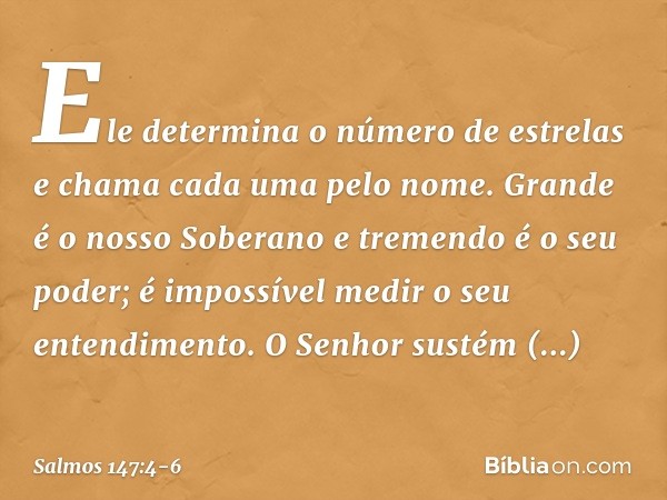 Ele determina o número de estrelas
e chama cada uma pelo nome. Grande é o nosso Soberano
e tremendo é o seu poder;
é impossível medir o seu entendimento. O Senh