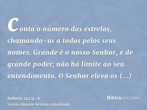 conta o número das estrelas, chamando-as a todas pelos seus nomes.Grande é o nosso Senhor, e de grande poder; não há limite ao seu entendimento.O Senhor eleva o