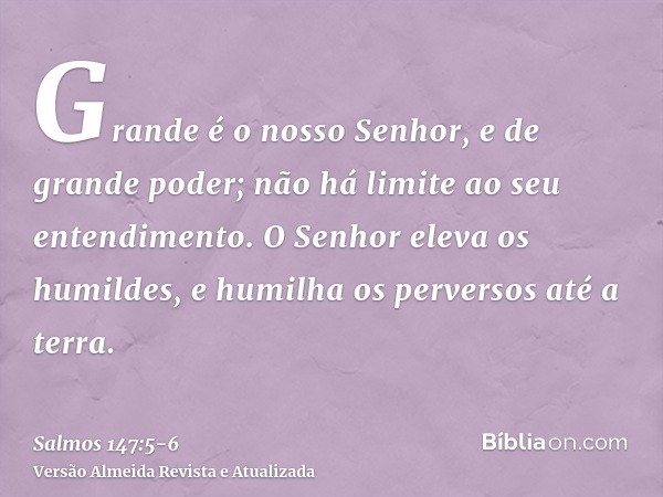 Grande é o nosso Senhor, e de grande poder; não há limite ao seu entendimento.O Senhor eleva os humildes, e humilha os perversos até a terra.