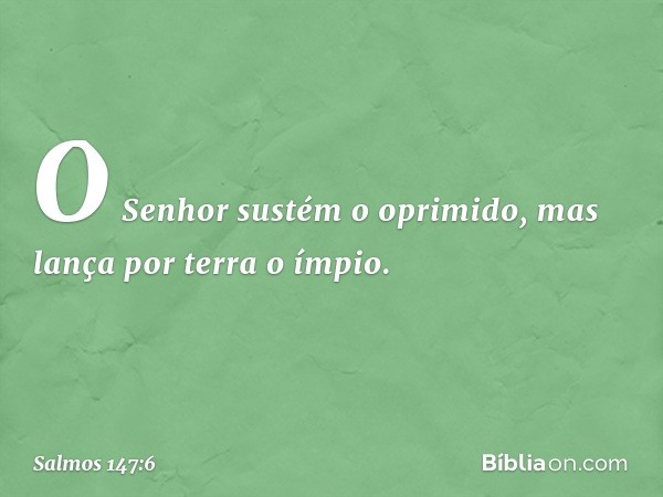 O Senhor sustém o oprimido,
mas lança por terra o ímpio. -- Salmo 147:6