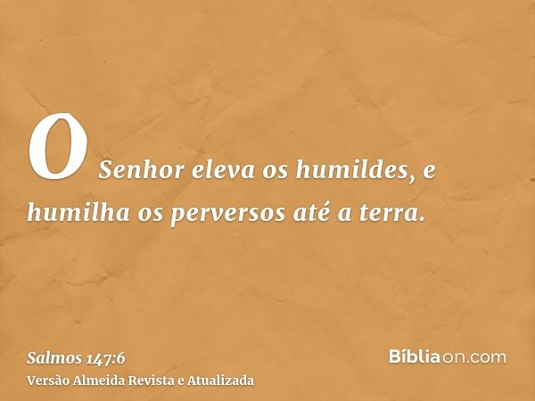 O Senhor eleva os humildes, e humilha os perversos até a terra.