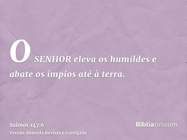 O SENHOR eleva os humildes e abate os ímpios até à terra.