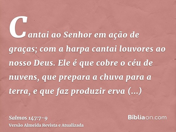 Cantai ao Senhor em ação de graças; com a harpa cantai louvores ao nosso Deus.Ele é que cobre o céu de nuvens, que prepara a chuva para a terra, e que faz produ