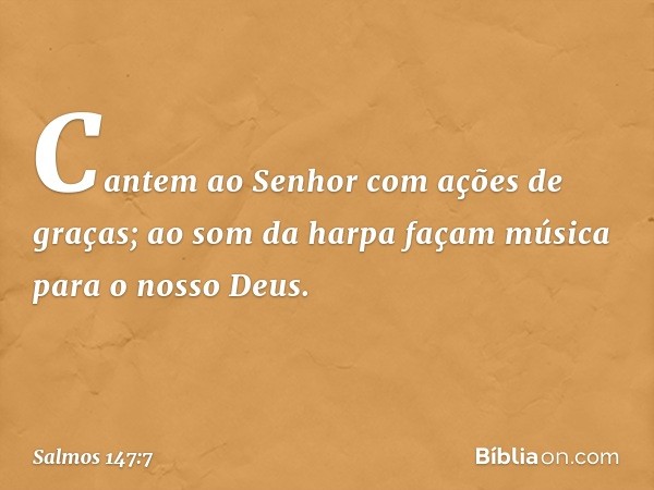 Cantem ao Senhor com ações de graças;
ao som da harpa façam música
para o nosso Deus. -- Salmo 147:7