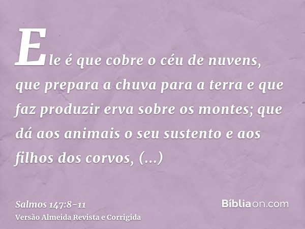 Ele é que cobre o céu de nuvens, que prepara a chuva para a terra e que faz produzir erva sobre os montes;que dá aos animais o seu sustento e aos filhos dos cor