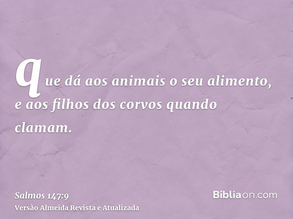 que dá aos animais o seu alimento, e aos filhos dos corvos quando clamam.