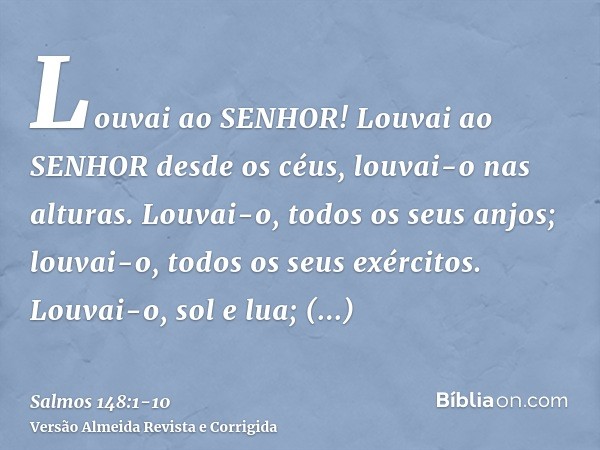 Louvai ao SENHOR! Louvai ao SENHOR desde os céus, louvai-o nas alturas.Louvai-o, todos os seus anjos; louvai-o, todos os seus exércitos.Louvai-o, sol e lua; lou