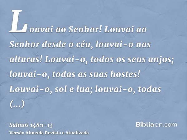 Louvai ao Senhor! Louvai ao Senhor desde o céu, louvai-o nas alturas!Louvai-o, todos os seus anjos; louvai-o, todas as suas hostes!Louvai-o, sol e lua; louvai-o