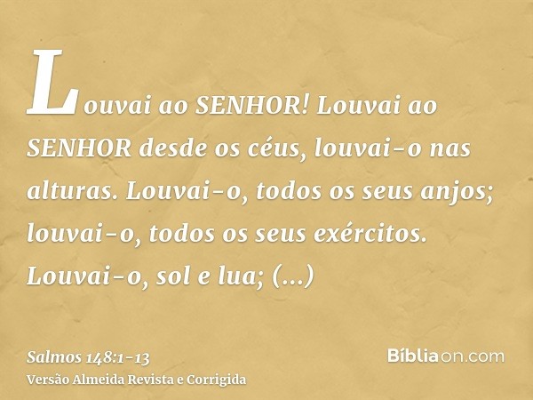 Louvai ao SENHOR! Louvai ao SENHOR desde os céus, louvai-o nas alturas.Louvai-o, todos os seus anjos; louvai-o, todos os seus exércitos.Louvai-o, sol e lua; lou