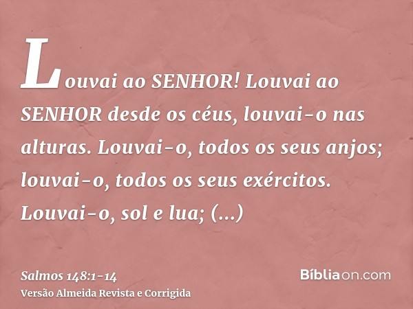 Louvai ao SENHOR! Louvai ao SENHOR desde os céus, louvai-o nas alturas.Louvai-o, todos os seus anjos; louvai-o, todos os seus exércitos.Louvai-o, sol e lua; lou