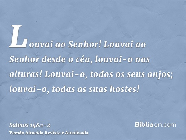 Louvai ao Senhor! Louvai ao Senhor desde o céu, louvai-o nas alturas!Louvai-o, todos os seus anjos; louvai-o, todas as suas hostes!