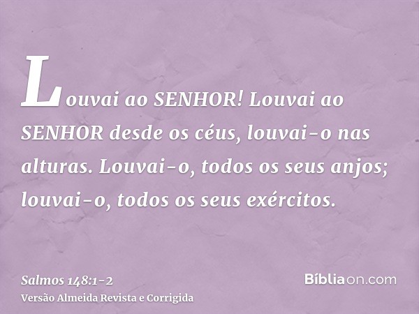 Louvai ao SENHOR! Louvai ao SENHOR desde os céus, louvai-o nas alturas.Louvai-o, todos os seus anjos; louvai-o, todos os seus exércitos.