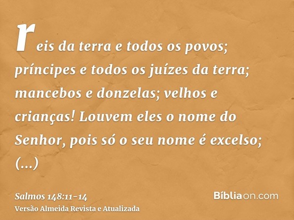 reis da terra e todos os povos; príncipes e todos os juízes da terra;mancebos e donzelas; velhos e crianças!Louvem eles o nome do Senhor, pois só o seu nome é e