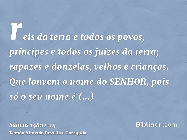 reis da terra e todos os povos, príncipes e todos os juízes da terra;rapazes e donzelas, velhos e crianças.Que louvem o nome do SENHOR, pois só o seu nome é exa