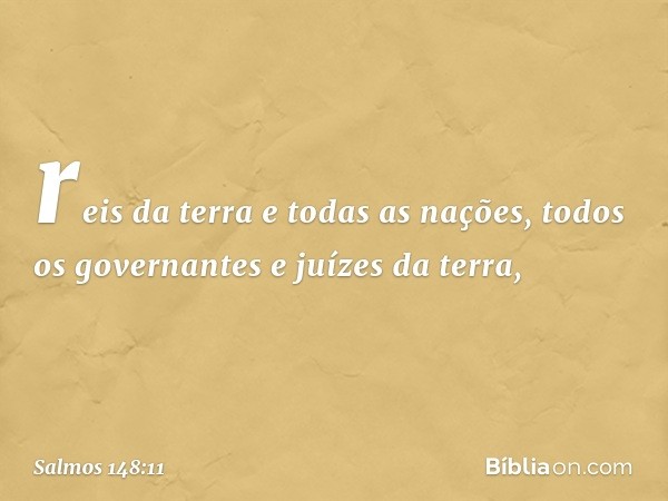 reis da terra e todas as nações,
todos os governantes e juízes da terra, -- Salmo 148:11