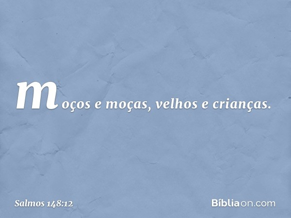 moços e moças, velhos e crianças. -- Salmo 148:12