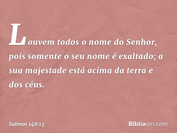 Louvem todos o nome do Senhor,
pois somente o seu nome é exaltado;
a sua majestade está acima
da terra e dos céus. -- Salmo 148:13