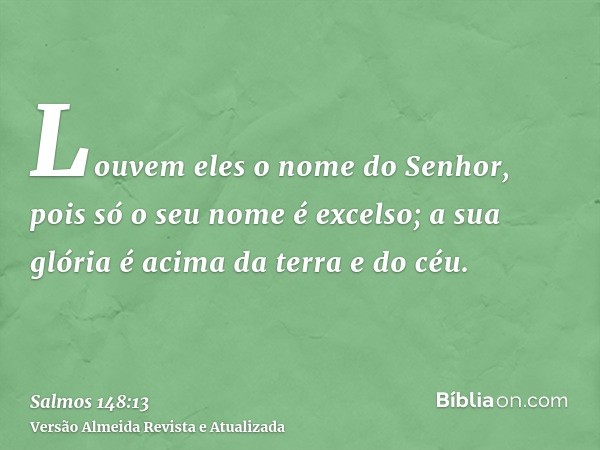 Louvem eles o nome do Senhor, pois só o seu nome é excelso; a sua glória é acima da terra e do céu.