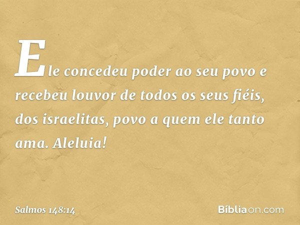 Ele concedeu poder ao seu povo
e recebeu louvor de todos os seus fiéis,
dos israelitas, povo a quem ele tanto ama.
Aleluia! -- Salmo 148:14