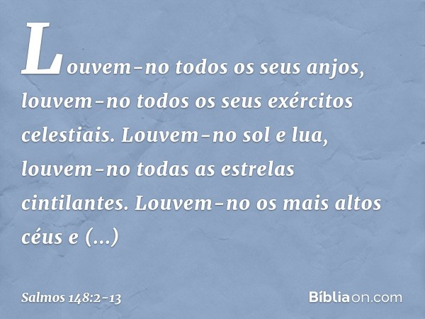 Louvem-no todos os seus anjos,
louvem-no todos os seus exércitos celestiais. Louvem-no sol e lua,
louvem-no todas as estrelas cintilantes. Louvem-no os mais alt