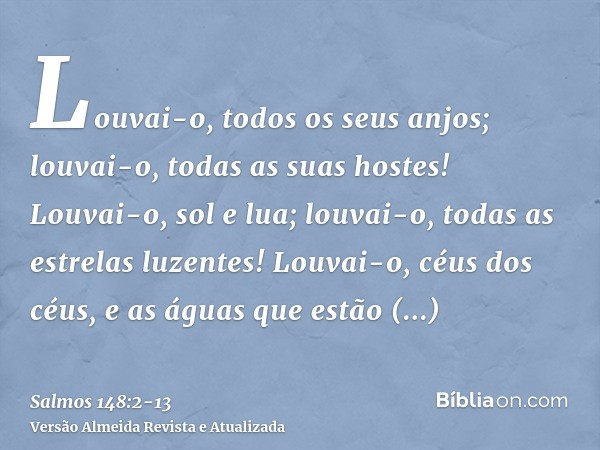 Louvai-o, todos os seus anjos; louvai-o, todas as suas hostes!Louvai-o, sol e lua; louvai-o, todas as estrelas luzentes!Louvai-o, céus dos céus, e as águas que 