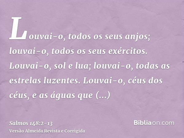 Louvai-o, todos os seus anjos; louvai-o, todos os seus exércitos.Louvai-o, sol e lua; louvai-o, todas as estrelas luzentes.Louvai-o, céus dos céus, e as águas q