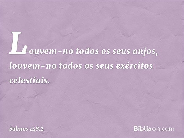 Louvem-no todos os seus anjos,
louvem-no todos os seus exércitos celestiais. -- Salmo 148:2