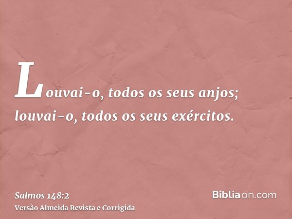 Louvai-o, todos os seus anjos; louvai-o, todos os seus exércitos.