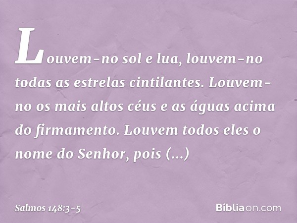 Louvem-no sol e lua,
louvem-no todas as estrelas cintilantes. Louvem-no os mais altos céus
e as águas acima do firmamento. Louvem todos eles o nome do Senhor,
p