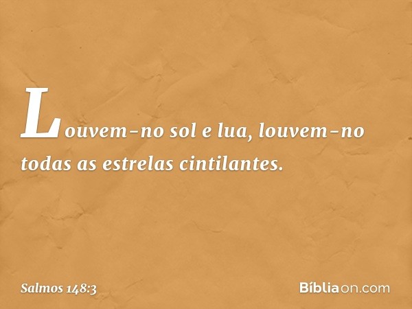 Louvem-no sol e lua,
louvem-no todas as estrelas cintilantes. -- Salmo 148:3