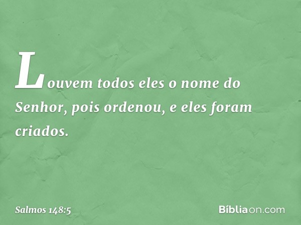 Louvem todos eles o nome do Senhor,
pois ordenou, e eles foram criados. -- Salmo 148:5