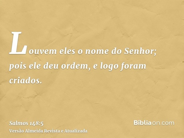 Louvem eles o nome do Senhor; pois ele deu ordem, e logo foram criados.