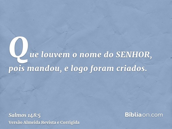 Que louvem o nome do SENHOR, pois mandou, e logo foram criados.