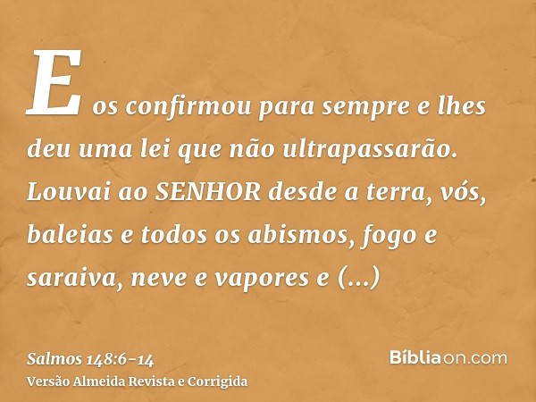 E os confirmou para sempre e lhes deu uma lei que não ultrapassarão.Louvai ao SENHOR desde a terra, vós, baleias e todos os abismos,fogo e saraiva, neve e vapor