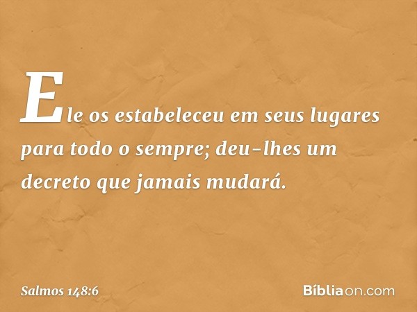 Ele os estabeleceu em seus lugares
para todo o sempre;
deu-lhes um decreto que jamais mudará. -- Salmo 148:6