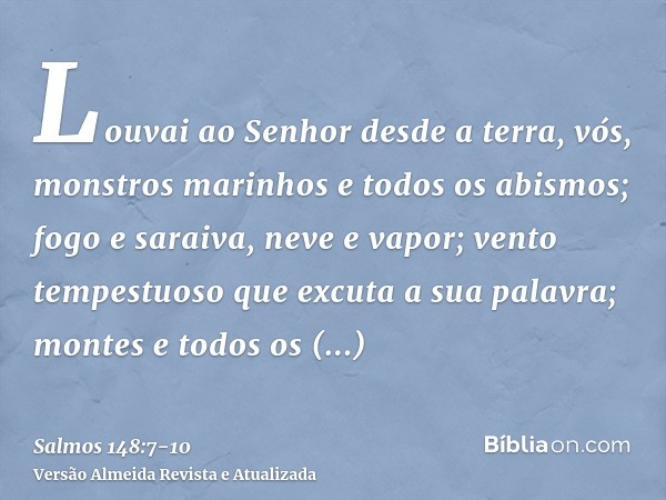 Louvai ao Senhor desde a terra, vós, monstros marinhos e todos os abismos;fogo e saraiva, neve e vapor; vento tempestuoso que excuta a sua palavra;montes e todo