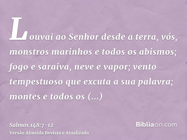 Louvai ao Senhor desde a terra, vós, monstros marinhos e todos os abismos;fogo e saraiva, neve e vapor; vento tempestuoso que excuta a sua palavra;montes e todo