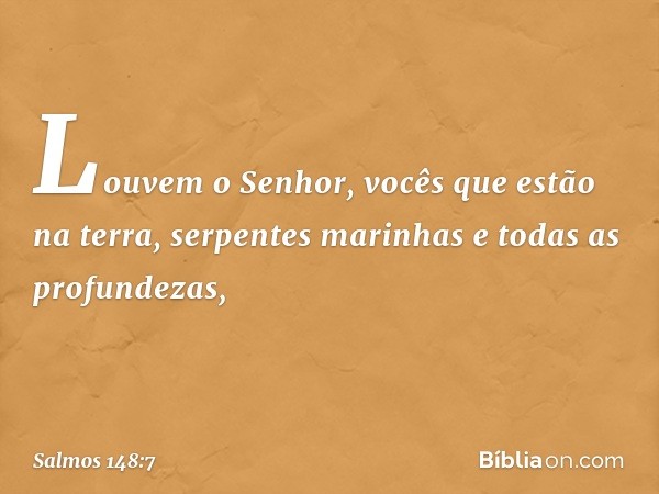 Louvem o Senhor, vocês que estão na terra,
serpentes marinhas e todas as profundezas, -- Salmo 148:7